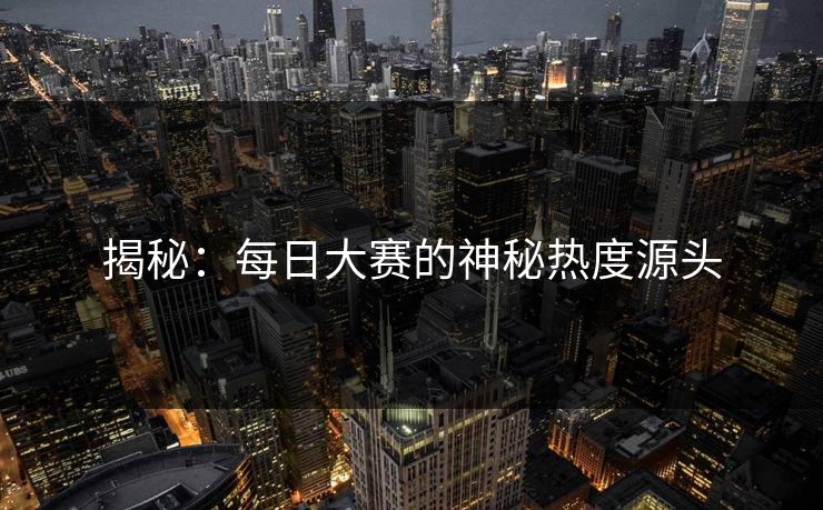 揭秘：每日大赛的神秘热度源头
