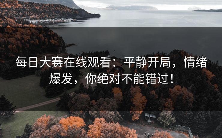 每日大赛在线观看：平静开局，情绪爆发，你绝对不能错过！