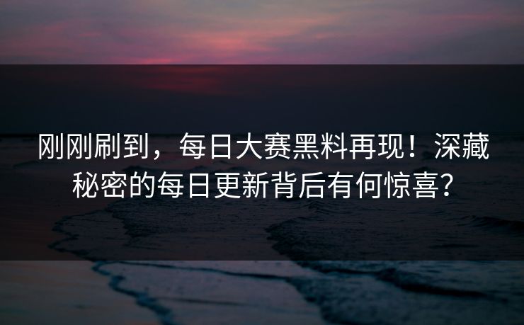 刚刚刷到，每日大赛黑料再现！深藏秘密的每日更新背后有何惊喜？