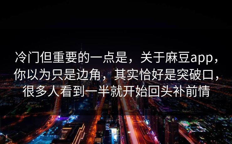 冷门但重要的一点是，关于麻豆app，你以为只是边角，其实恰好是突破口，很多人看到一半就开始回头补前情
