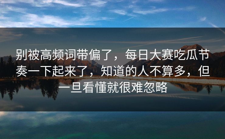 别被高频词带偏了，每日大赛吃瓜节奏一下起来了，知道的人不算多，但一旦看懂就很难忽略