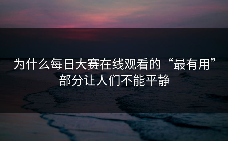 为什么每日大赛在线观看的“最有用”部分让人们不能平静