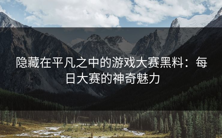 隐藏在平凡之中的游戏大赛黑料：每日大赛的神奇魅力