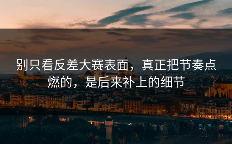 别只看反差大赛表面，真正把节奏点燃的，是后来补上的细节