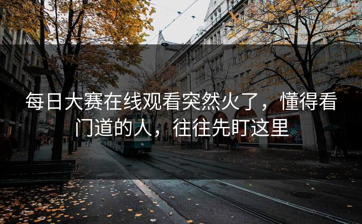 每日大赛在线观看突然火了，懂得看门道的人，往往先盯这里
