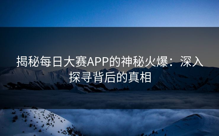 揭秘每日大赛APP的神秘火爆：深入探寻背后的真相