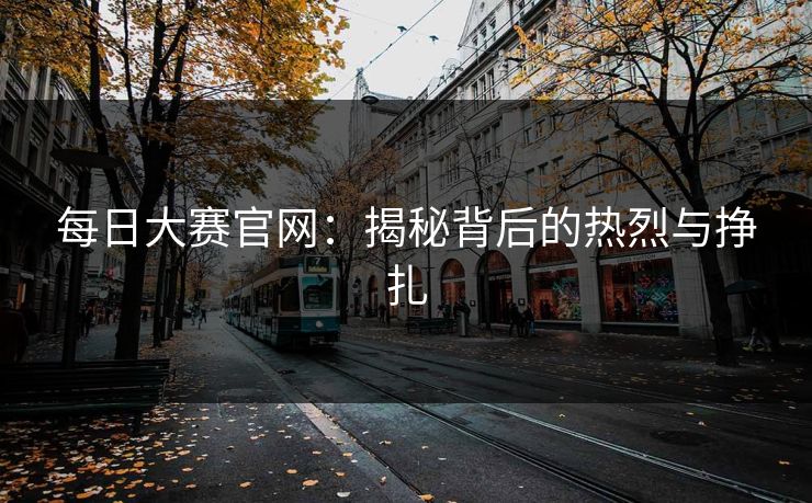 每日大赛官网：揭秘背后的热烈与挣扎