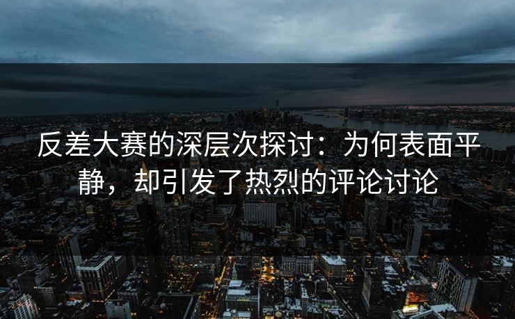 反差大赛的深层次探讨：为何表面平静，却引发了热烈的评论讨论
